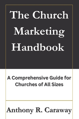 The Church Marketing Handbook: A Comprehensive Guide for Churches of All Sizes - Caraway, Anthony Ray