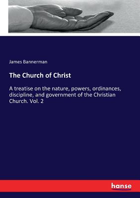 The Church of Christ: A treatise on the nature, powers, ordinances, discipline, and government of the Christian Church. Vol. 2 - Bannerman, James