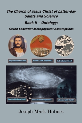 The Church of Jesus Christ of Latter-day Saints And Science: Book II - Ontology: 7 Essential Metaphysical Assumptions - Holmes, Joseph Mark