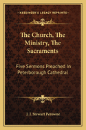 The Church, The Ministry, The Sacraments: Five Sermons Preached In Peterborough Cathedral