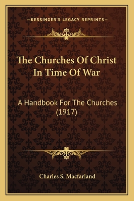 The Churches of Christ in Time of War: A Handbook for the Churches (1917) - Macfarland, Charles S