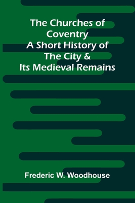 The Churches of Coventry: A Short History of the City & Its Medieval Remains - W Woodhouse, Frederic