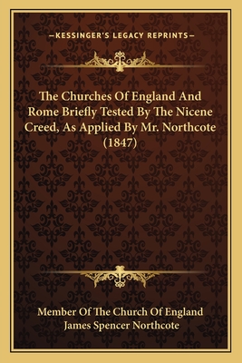 The Churches of England and Rome Briefly Tested by the Nicene Creed, as Applied by Mr. Northcote (1847) - Member of the Church of England, and Northcote, James Spencer