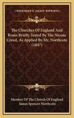 The Churches of England and Rome Briefly Tested by the Nicene Creed, as Applied by Mr. Northcote (1847) - Member of the Church of England, and Northcote, James Spencer