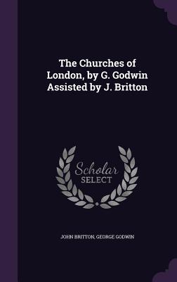 The Churches of London, by G. Godwin Assisted by J. Britton - Britton, John, and Godwin, George