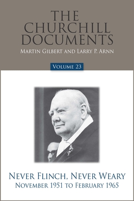 The Churchill Documents, Volume 23: Never Flinch, Never Weary, November 1951 to February 1965 - Gilbert, Martin (Editor), and Arnn, Larry P, Dr. (Editor)