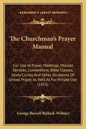 The Churchman's Prayer Manual: For Use At Prayer Meetings, Mission Services, Conventions, Bible Classes, Study Circles And Other Occasions Of United Prayer, As Well As For Private Use (1913)