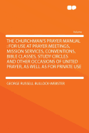 The Churchman's Prayer Manual: For Use at Prayer Meetings, Mission Services, Conventions, Bible Classes, Study Circles and Other Occasions of United Prayer, as Well as for Private Use