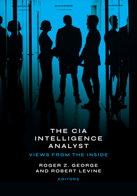 The CIA Intelligence Analyst: Views from the Inside - George, Roger Z (Editor), and Levine, Robert (Editor), and Clement, Peter (Foreword by)