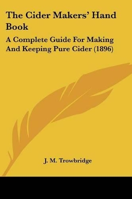 The Cider Makers' Hand Book: A Complete Guide for Making and Keeping Pure Cider (1896) - Trowbridge, J M