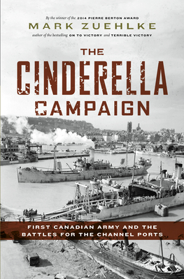 The Cinderella Campaign: First Canadian Army and the Battles for the Channel Ports - Zuehlke, Mark