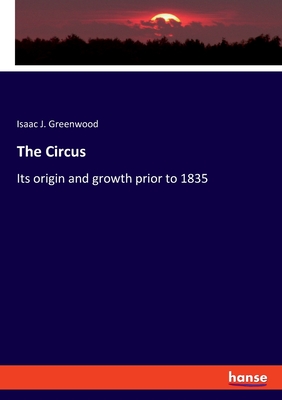 The Circus: Its origin and growth prior to 1835 - Greenwood, Isaac J
