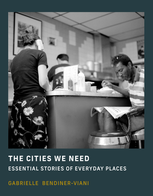 The Cities We Need: Essential Stories of Everyday Places - Bendiner-Viani, Gabrielle