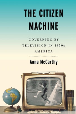 The Citizen Machine: Governing by Television in 1950s America - McCarthy, Anna