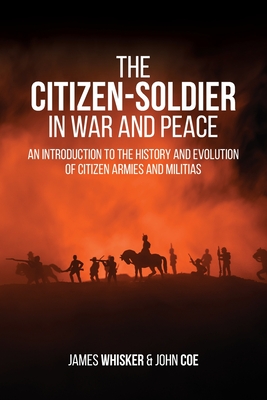 The Citizen-Soldier in War and Peace: An Introduction to the History and Evolution of Citizen Armies and Militias - Whisker, James, and Coe, John