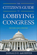 The Citizen's Guide to Lobbying Congress - DeKieffer, Donald E