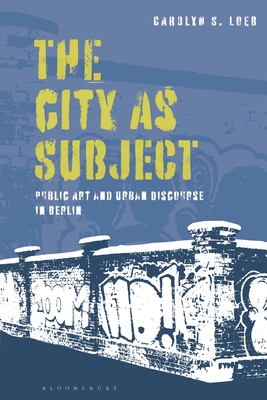 The City as Subject: Public Art and Urban Discourse in Berlin - Loeb, Carolyn S