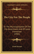 The City for the People: Or the Municipalization of the City Government and of Local Franchises (1901)