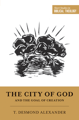 The City of God and the Goal of Creation - Alexander, T Desmond, and Ortlund, Dane (Editor), and Van Pelt, Miles V (Editor)
