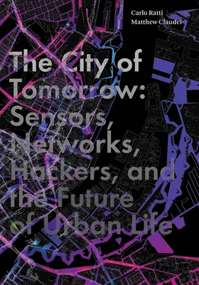 The City of Tomorrow: Sensors, Networks, Hackers, and the Future of Urban Life - Ratti, Carlo, and Claudel, Matthew