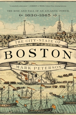 The City-State of Boston: The Rise and Fall of an Atlantic Power, 1630-1865 - Peterson, Mark