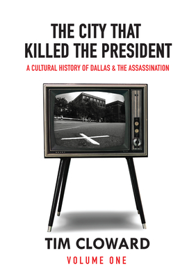 The City That Killed the President: A Cultural History of Dallas and the Assassination - Cloward, Tim