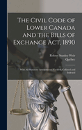 The Civil Code of Lower Canada and the Bills of Exchange ACT, 1890: With All Statutory Amendments Verified, Collated and Indexed