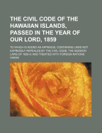 The Civil Code of the Hawaiian Islands, Passed in the Year of Our Lord 1859: To Which Is Added an Appendix, Containing Laws Not Expressly Repealed by the Civil Code; The Session Laws of 1858-9; And Treaties with Foreign Nations. Published by Authority