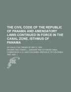 The Civil Code of the Republic of Panama and Amendatory Laws Continued in Force in the Canal Zone, Isthmus of Panama; By Executive Order of May 9, 190