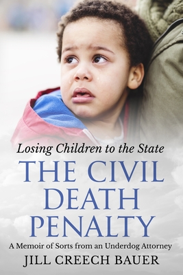 The Civil Death Penalty: Losing Children to the State: A Memoir of Sorts from an Underdog Attorney - Bauer, Jill Creech