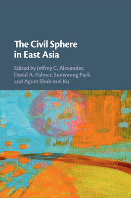 The Civil Sphere in East Asia - Alexander, Jeffrey C. (Editor), and Palmer, David A. (Editor), and Park, Sunwoong (Editor)