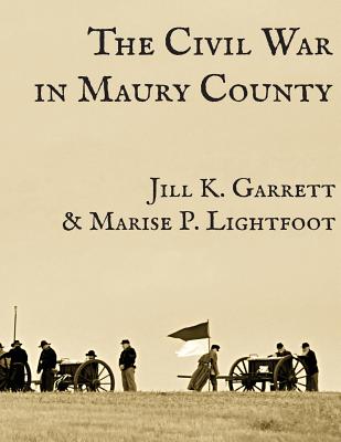 The Civil War in Maury County, Tennessee - Lightfoot, Marise P, and Garrett, Jill K