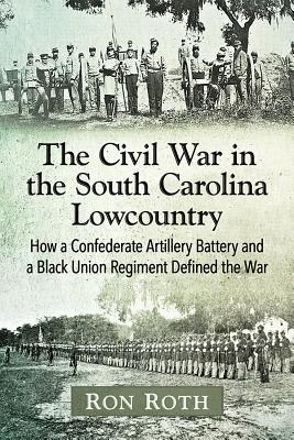 The Civil War in the South Carolina Lowcountry: How a Confederate Artillery Battery and a Black Union Regiment Defined the War - Roth, Ron