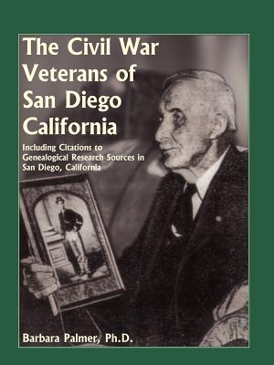 The Civil War Veterans of San Diego: Including Citations to Genealogical Research Sources in San Diego, California - Palmer, Barbara