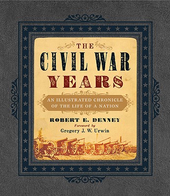 The Civil War Years: An Illustrated Chronicle of the Life of a Nation - Denney, Robert E, and Urwin, Gregory J W (Foreword by)