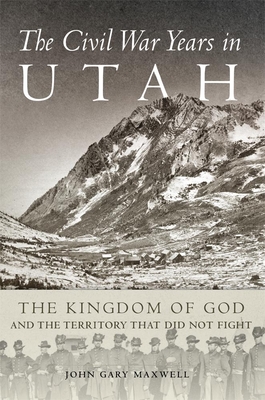 The Civil War Years in Utah: The Kingdom of God and Territory That Did Not Fight - Maxwell, John G