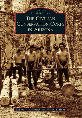 The Civilian Conservation Corps in Arizona - Audretsch, Robert W, and Hunt, Sharon E