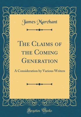 The Claims of the Coming Generation: A Consideration by Various Writers (Classic Reprint) - Marchant, James, Sir