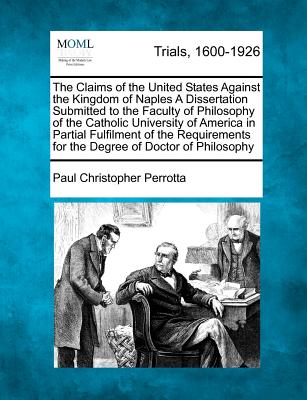 The Claims of the United States Against the Kingdom of Naples a Dissertation Submitted to the Faculty of Philosophy of the Catholic University of America in Partial Fulfilment of the Requirements for the Degree of Doctor of Philosophy - Perrotta, Paul Christopher