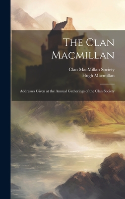 The Clan Macmillan: Addresses Given at the Annual Gatherings of the Clan Society - MacMillan, Hugh, and Clan MacMillan Society (Creator)