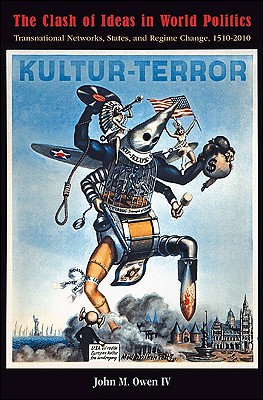 The Clash of Ideas in World Politics: Transnational Networks, States, and Regime Change, 1510-2010 - Owen, John M