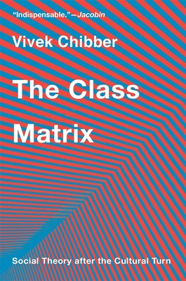 The Class Matrix: Social Theory After the Cultural Turn - Chibber, Vivek