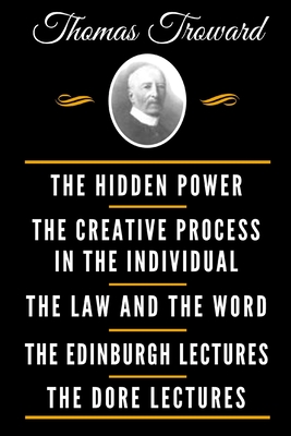 The Classic Thomas Troward Book Collection (Deluxe Edition) - The Hidden Power And Other Papers On Mental Science, The Creative Process In The Individual, The Law And The Word, The Edinburgh Lectures On Mental Science, The Dore Lectures On Mental Science - Troward, Thomas