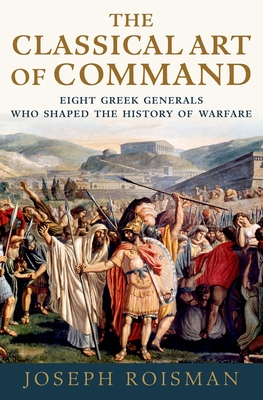 The Classical Art of Command: Eight Greek Generals Who Shaped the History of Warfare - Roisman, Joseph