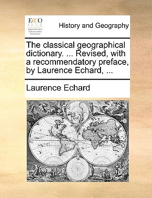 The Classical Geographical Dictionary. ... Revised, with a Recommendatory Preface, by Laurence Echard, ... - Echard, Laurence