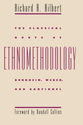 The Classical Roots of Ethnomethodology - Hilbert, Richard A, and Collins, Randall (Foreword by)