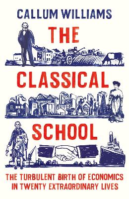The Classical School: The Turbulent Birth of Economics  in Twenty Extraordinary Lives - Williams, Callum