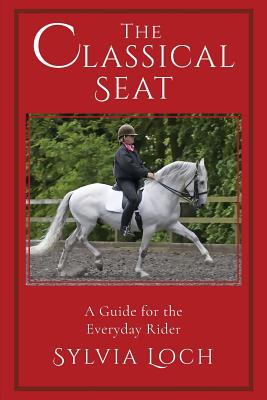 The Classical Seat: A Guide for the Everyday Rider - Loch, Sylvia