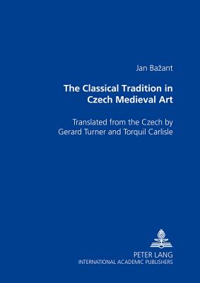 The Classical Tradition in Czech Medieval Art: Translated from the Czech by Gerard Turner and Torquil Carlisle - Bazant, Jan, PhD