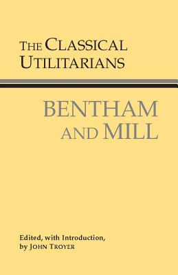 The Classical Utilitarians - Bentham, Jeremy, and Mill, John Stuart, and Troyer, John (Editor)